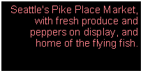 Text Box: Seattle's Pike Place Market, with fresh produce and peppers on display, and home of the flying fish. 