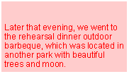 Text Box: Later that evening, we went to the rehearsal dinner outdoor barbeque, which was located in another park with beautiful trees and moon.