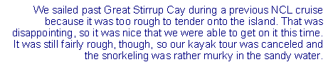 Text Box: We sailed past Great Stirrup Cay during a previous NCL cruise because it was too rough to tender onto the island. That was disappointing, so it was nice that we were able to get on it this time. It was still fairly rough, though, so our kayak tour was canceled and the snorkeling was rather murky in the sandy water.