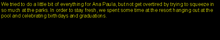 Text Box: We tried to do a little bit of everything for Ana Paula, but not get overtired by trying to squeeze in so much at the parks. In order to stay fresh, we spent some time at the resort hanging out at the pool and celebrating birthdays and graduations.