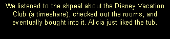 Text Box: We listened to the shpeal about the Disney Vacation Club (a timeshare), checked out the rooms, and eventually bought into it. Alicia just liked the tub. 