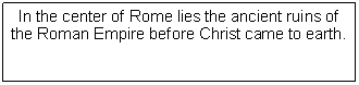Text Box: In the center of Rome lies the ancient ruins of the Roman Empire before Christ came to earth.