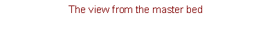 Text Box: The view from the master bed
