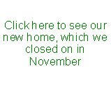 Text Box: Click here to see our new home, which we closed on in November