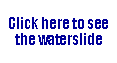 Text Box: Click here to see the waterslide